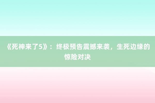 《死神来了5》：终极预告震撼来袭，生死边缘的惊险对决