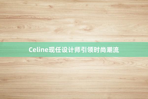 Celine现任设计师引领时尚潮流