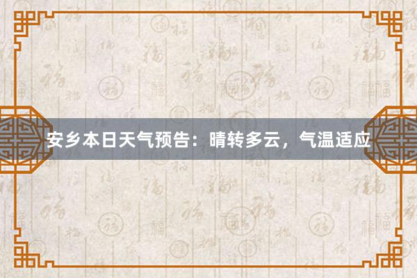 安乡本日天气预告：晴转多云，气温适应